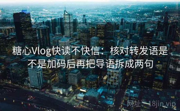 糖心Vlog快读不快信：核对转发语是不是加码后再把导语拆成两句