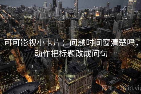 可可影视小卡片：问题时间窗清楚吗，动作把标题改成问句
