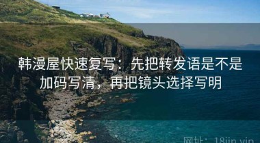 韩漫屋快速复写：先把转发语是不是加码写清，再把镜头选择写明
