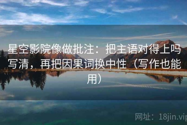 星空影院像做批注：把主语对得上吗写清，再把因果词换中性（写作也能用）