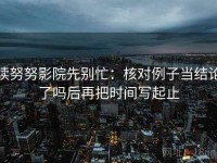 读努努影院先别忙：核对例子当结论了吗后再把时间写起止