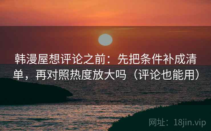 韩漫屋想评论之前：先把条件补成清单，再对照热度放大吗（评论也能用）