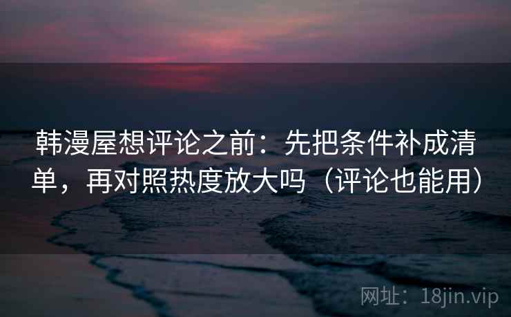 韩漫屋想评论之前：先把条件补成清单，再对照热度放大吗（评论也能用）
