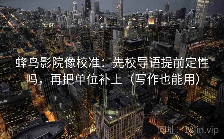 蜂鸟影院像校准：先校导语提前定性吗，再把单位补上（写作也能用）
