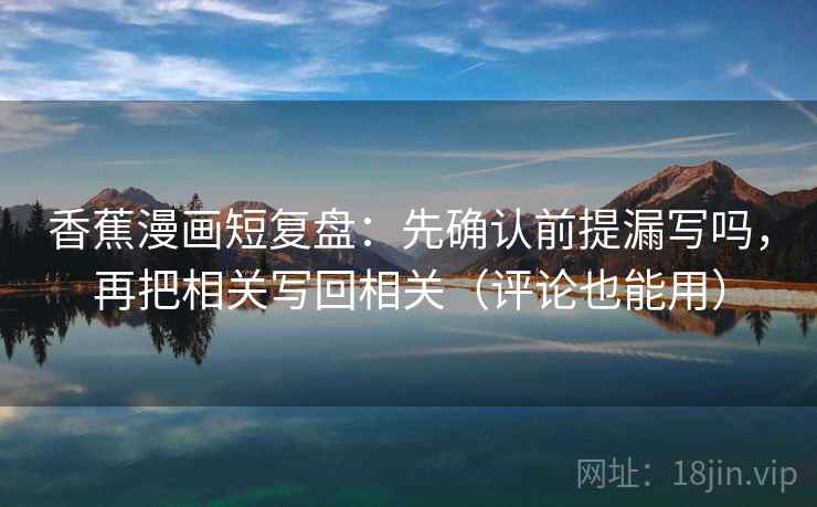 香蕉漫画短复盘：先确认前提漏写吗，再把相关写回相关（评论也能用）