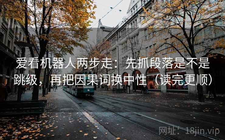 爱看机器人两步走:先抓段落是不是跳级,再把因果词换中性(读完更顺) 爱看机器人两步走:先抓段落是不是跳级,再把因果词换中性(读完更顺)