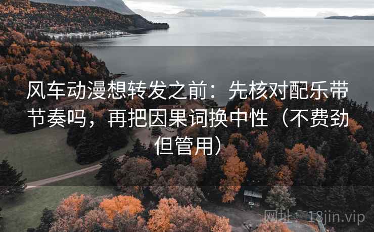 风车动漫想转发之前：先核对配乐带节奏吗，再把因果词换中性（不费劲但管用）