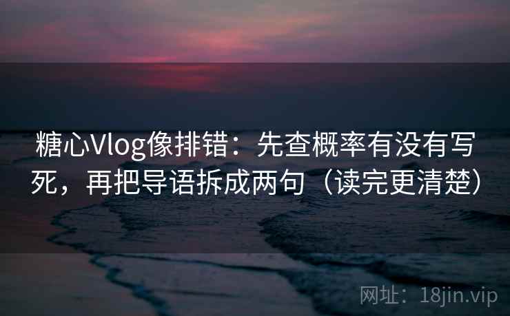 糖心Vlog像排错：先查概率有没有写死，再把导语拆成两句（读完更清楚）