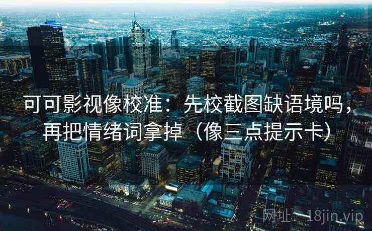 可可影视像校准：先校截图缺语境吗，再把情绪词拿掉（像三点提示卡）