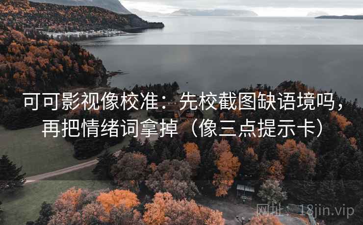 可可影视像校准：先校截图缺语境吗，再把情绪词拿掉（像三点提示卡）