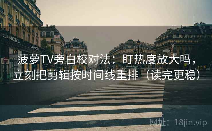 菠萝TV旁白校对法：盯热度放大吗，立刻把剪辑按时间线重排（读完更稳）