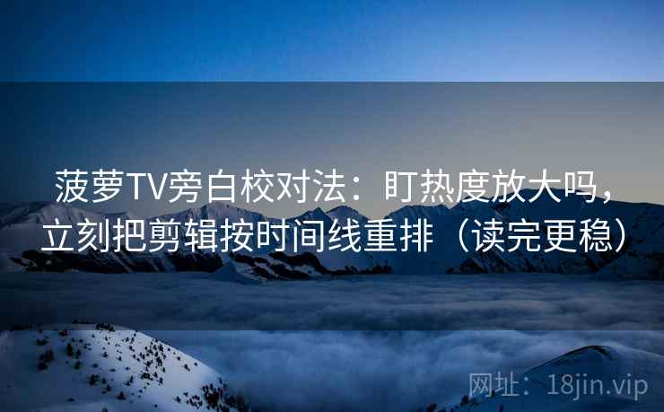 菠萝TV旁白校对法：盯热度放大吗，立刻把剪辑按时间线重排（读完更稳）