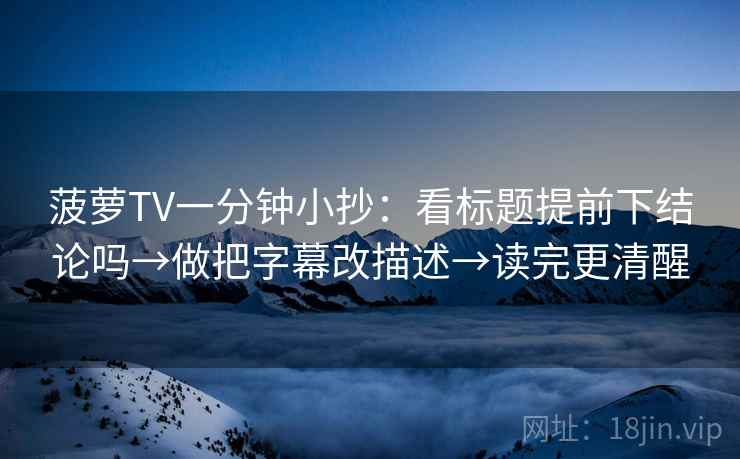 菠萝TV一分钟小抄：看标题提前下结论吗→做把字幕改描述→读完更清醒