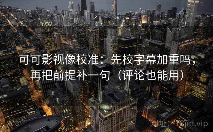 可可影视像校准：先校字幕加重吗，再把前提补一句（评论也能用）