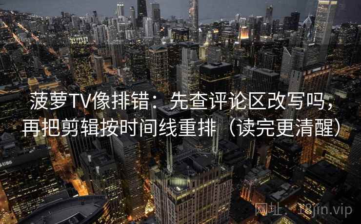 菠萝TV像排错：先查评论区改写吗，再把剪辑按时间线重排（读完更清醒）