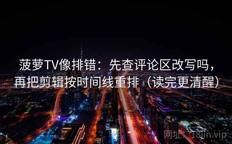 菠萝TV像排错：先查评论区改写吗，再把剪辑按时间线重排（读完更清醒）
