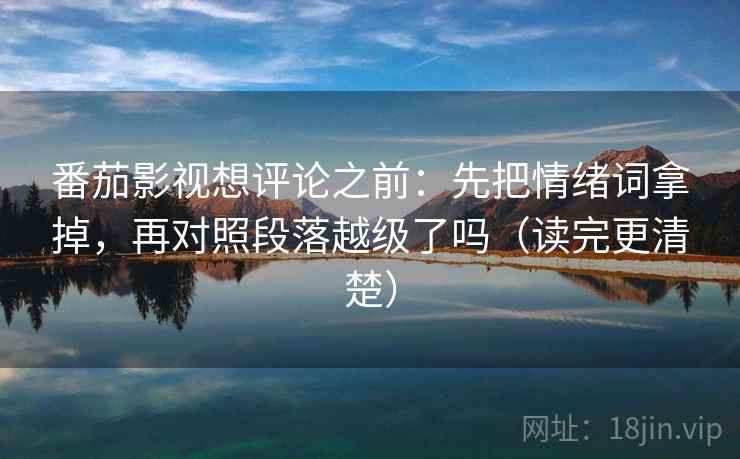 番茄影视想评论之前：先把情绪词拿掉，再对照段落越级了吗（读完更清楚）