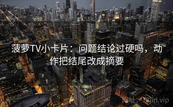 菠萝TV小卡片：问题结论过硬吗，动作把结尾改成摘要