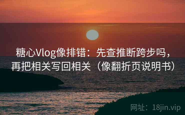 糖心Vlog像排错：先查推断跨步吗，再把相关写回相关（像翻折页说明书）