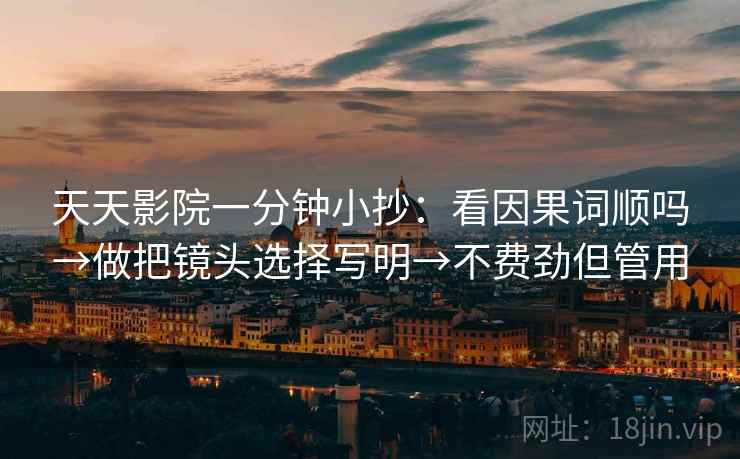 天天影院一分钟小抄：看因果词顺吗→做把镜头选择写明→不费劲但管用