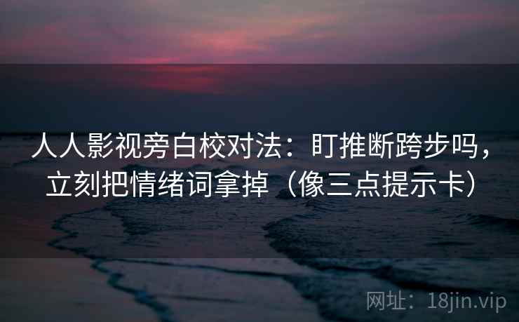 人人影视旁白校对法：盯推断跨步吗，立刻把情绪词拿掉（像三点提示卡）