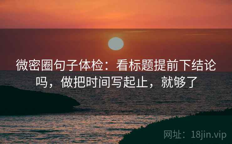 微密圈句子体检：看标题提前下结论吗，做把时间写起止，就够了