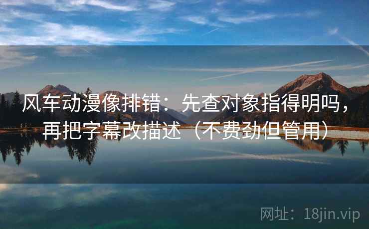 风车动漫像排错：先查对象指得明吗，再把字幕改描述（不费劲但管用）