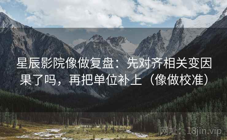 星辰影院像做复盘：先对齐相关变因果了吗，再把单位补上（像做校准）