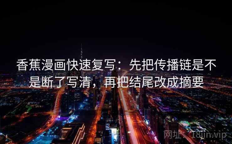 香蕉漫画快速复写：先把传播链是不是断了写清，再把结尾改成摘要