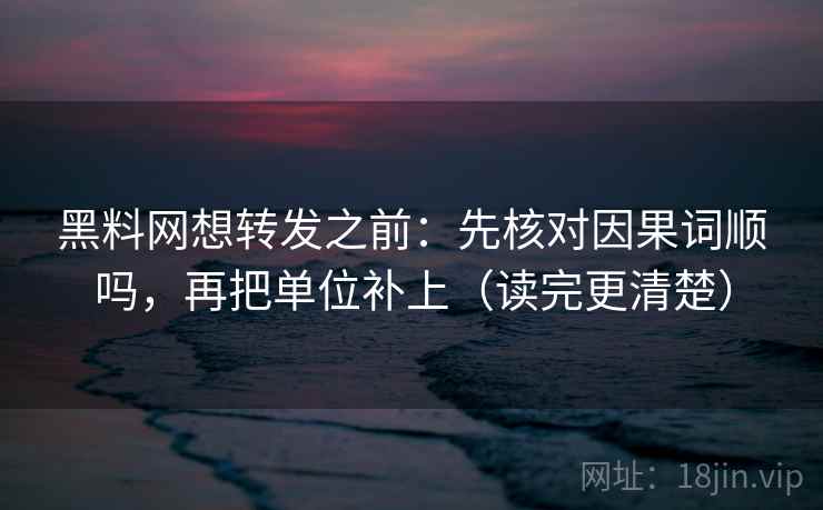 黑料网想转发之前：先核对因果词顺吗，再把单位补上（读完更清楚）