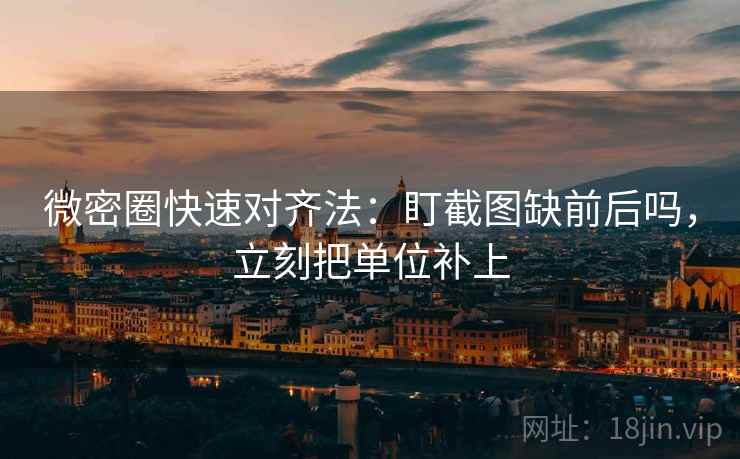 微密圈快速对齐法：盯截图缺前后吗，立刻把单位补上