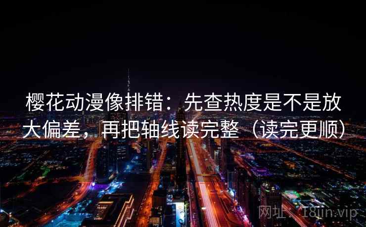 樱花动漫像排错：先查热度是不是放大偏差，再把轴线读完整（读完更顺）