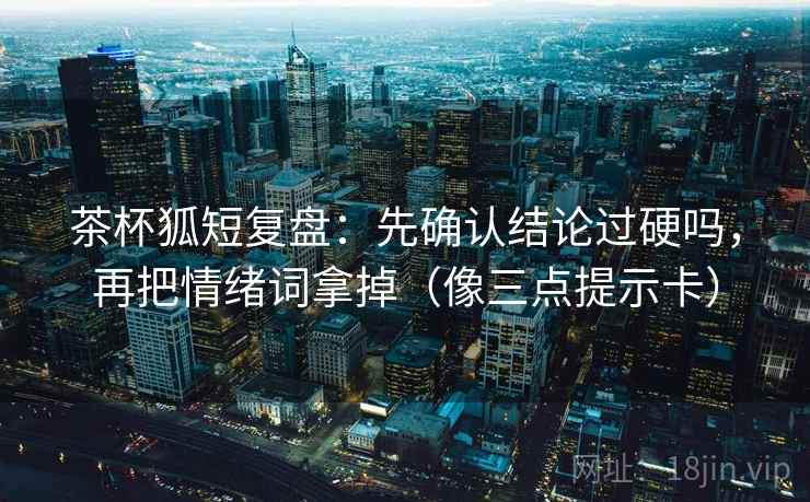 茶杯狐短复盘：先确认结论过硬吗，再把情绪词拿掉（像三点提示卡）