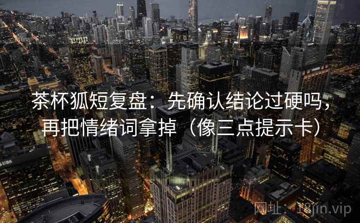 茶杯狐短复盘：先确认结论过硬吗，再把情绪词拿掉（像三点提示卡）