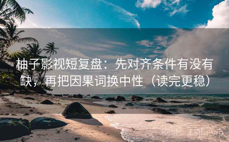 柚子影视短复盘：先对齐条件有没有缺，再把因果词换中性（读完更稳）