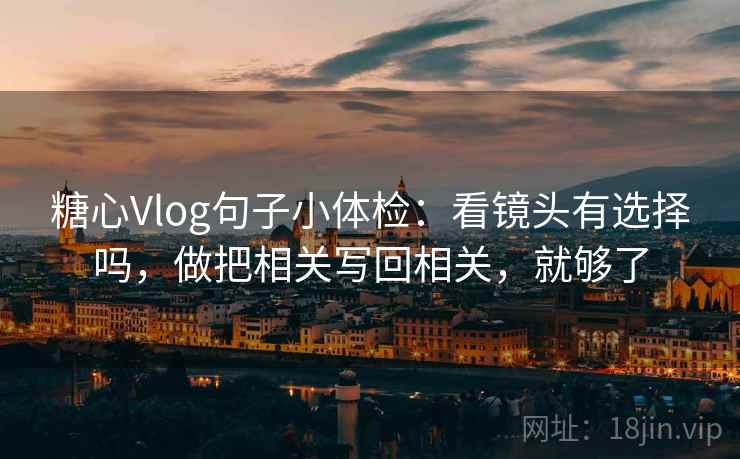 糖心Vlog句子小体检：看镜头有选择吗，做把相关写回相关，就够了