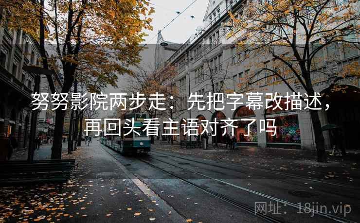 努努影院两步走：先把字幕改描述，再回头看主语对齐了吗
