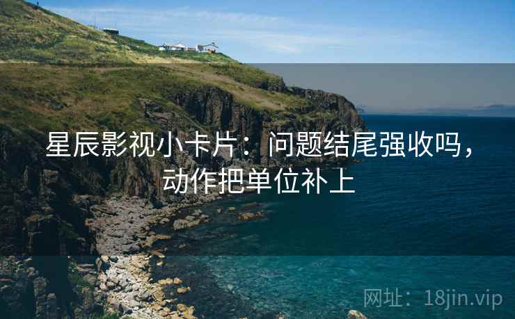 星辰影视小卡片：问题结尾强收吗，动作把单位补上