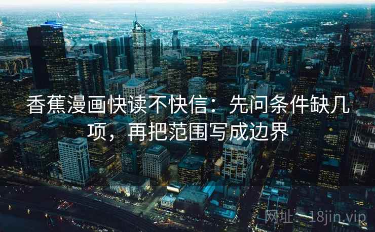 香蕉漫画快读不快信：先问条件缺几项，再把范围写成边界