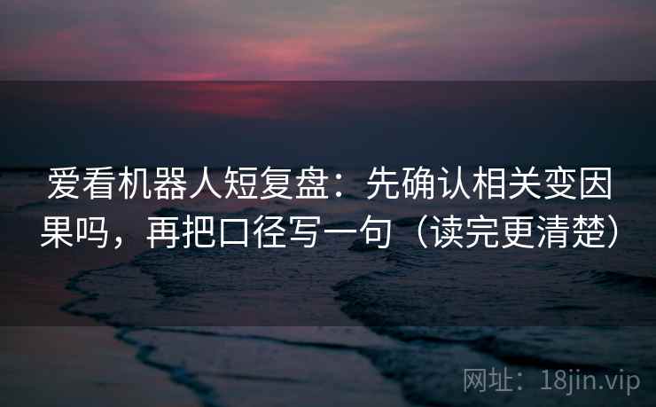 爱看机器人短复盘：先确认相关变因果吗，再把口径写一句（读完更清楚）
