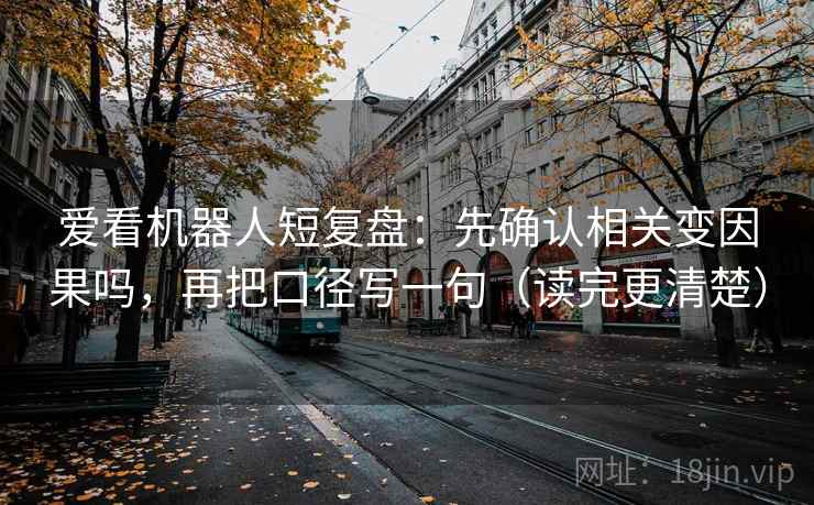爱看机器人短复盘：先确认相关变因果吗，再把口径写一句（读完更清楚）