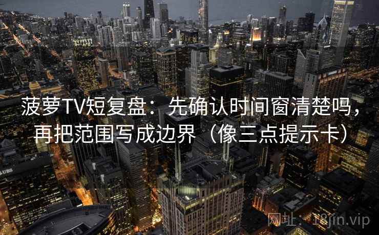 菠萝TV短复盘：先确认时间窗清楚吗，再把范围写成边界（像三点提示卡）