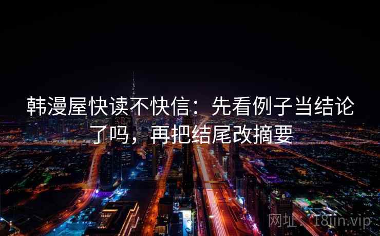 韩漫屋快读不快信：先看例子当结论了吗，再把结尾改摘要