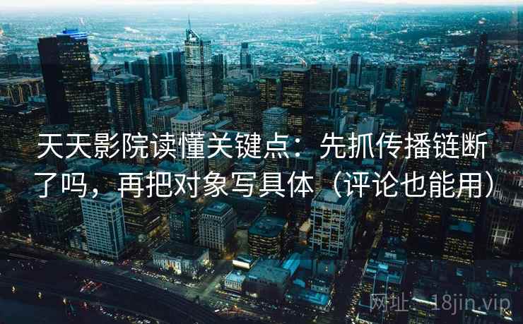 天天影院读懂关键点：先抓传播链断了吗，再把对象写具体（评论也能用）