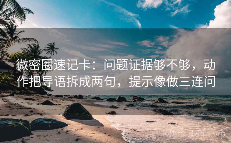 微密圈速记卡：问题证据够不够，动作把导语拆成两句，提示像做三连问