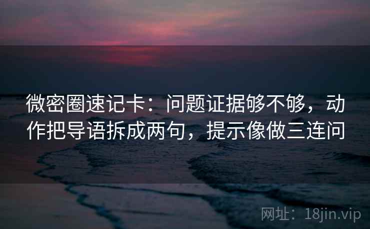 微密圈速记卡：问题证据够不够，动作把导语拆成两句，提示像做三连问