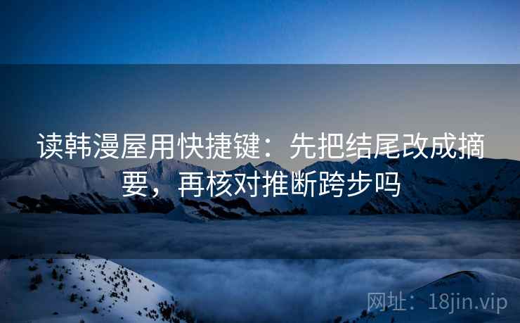 读韩漫屋用快捷键：先把结尾改成摘要，再核对推断跨步吗