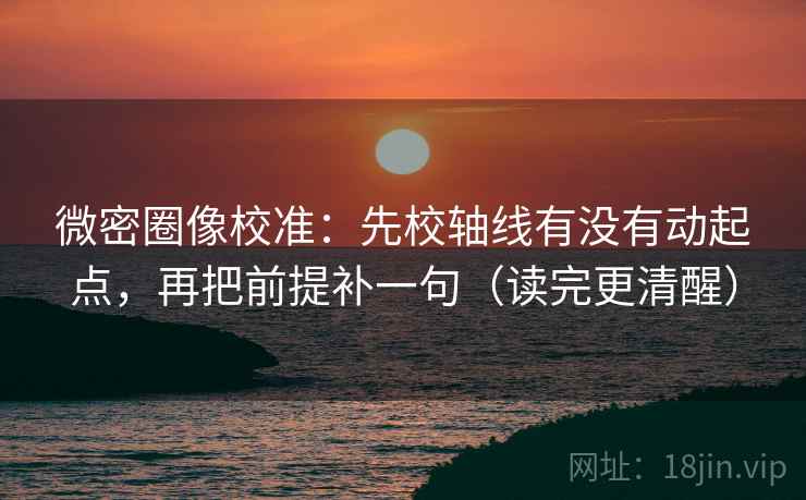 微密圈像校准：先校轴线有没有动起点，再把前提补一句（读完更清醒）