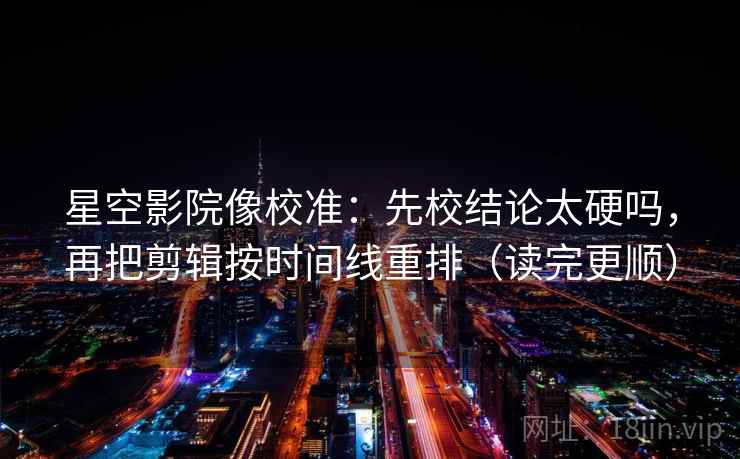星空影院像校准：先校结论太硬吗，再把剪辑按时间线重排（读完更顺）