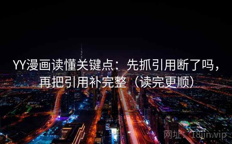 YY漫画读懂关键点：先抓引用断了吗，再把引用补完整（读完更顺）